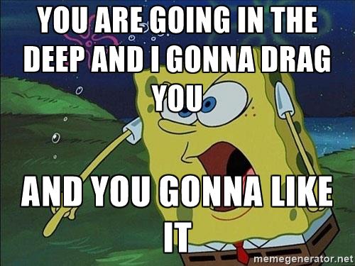 spongebob-rage-you-are-going-in-the-deep-and-i-gonna-drag-you-and-you-gonna-like-it.jpg